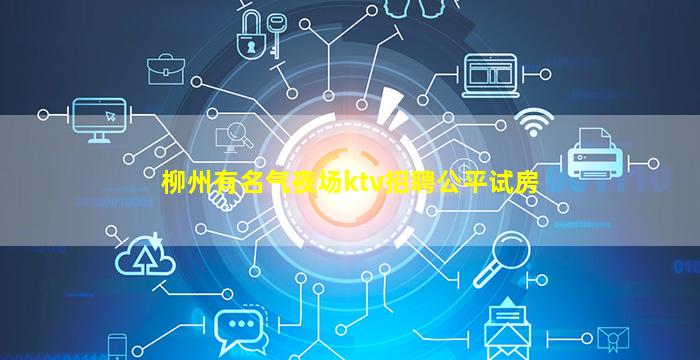 柳州有名气夜场ktv招聘公平试房